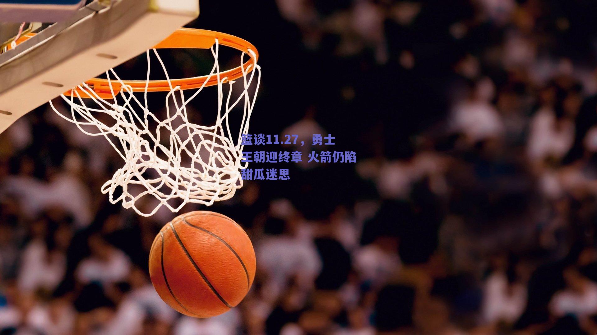 篮谈11.27,勇士王朝迎终章 火箭仍陷甜瓜迷思