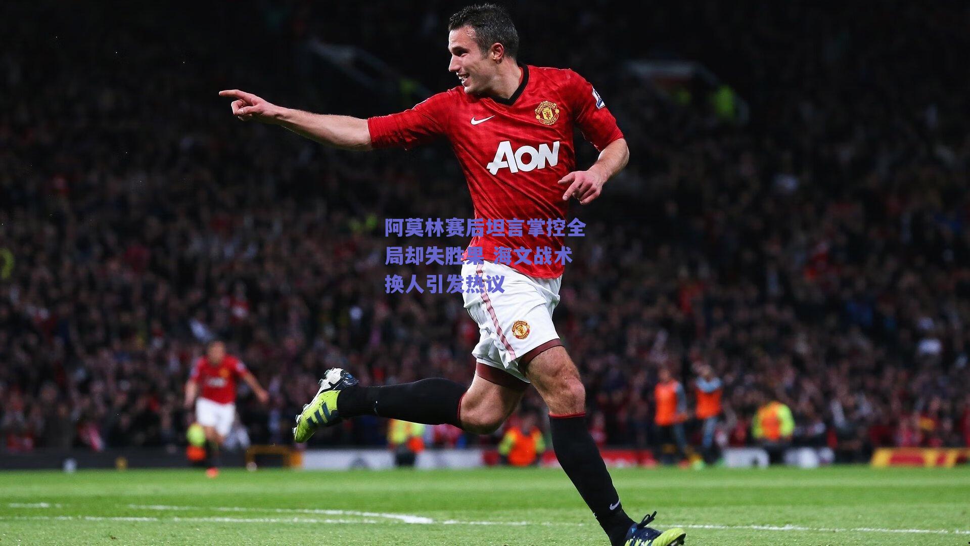 【ng体育】阿莫林赛后坦言掌控全局却失胜果 海文战术换人引发热议