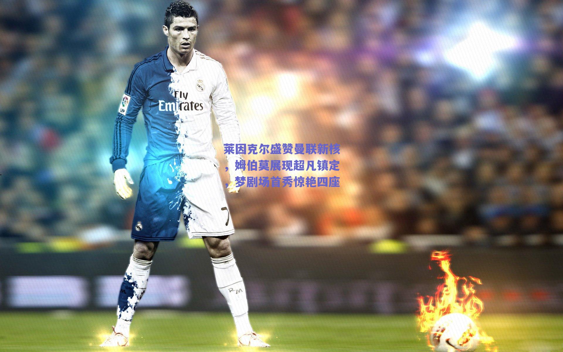 【ng体育入口】莱因克尔盛赞曼联新核，姆伯莫展现超凡镇定，梦剧场首秀惊艳四座