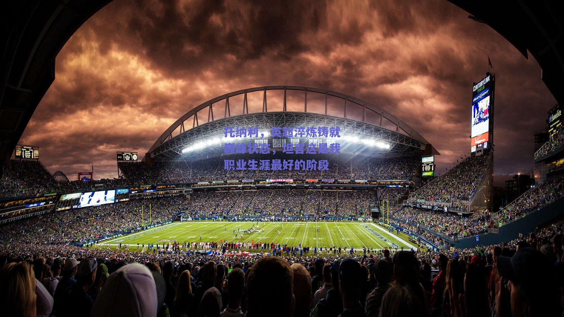 托纳利，英超淬炼铸就巅峰状态，坦言这是我职业生涯最好的阶段