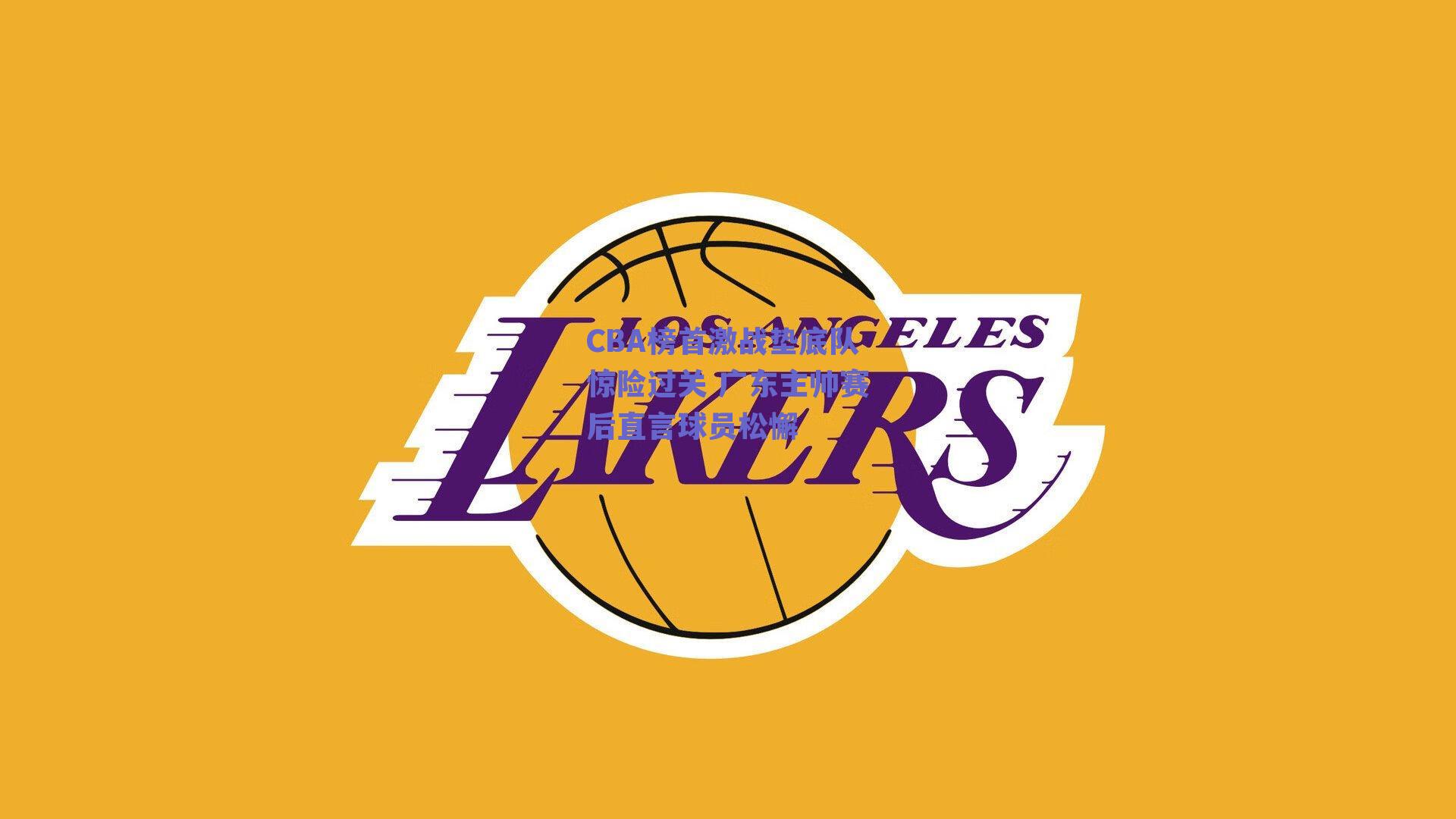 CBA榜首激战垫底队惊险过关 广东主帅赛后直言球员松懈