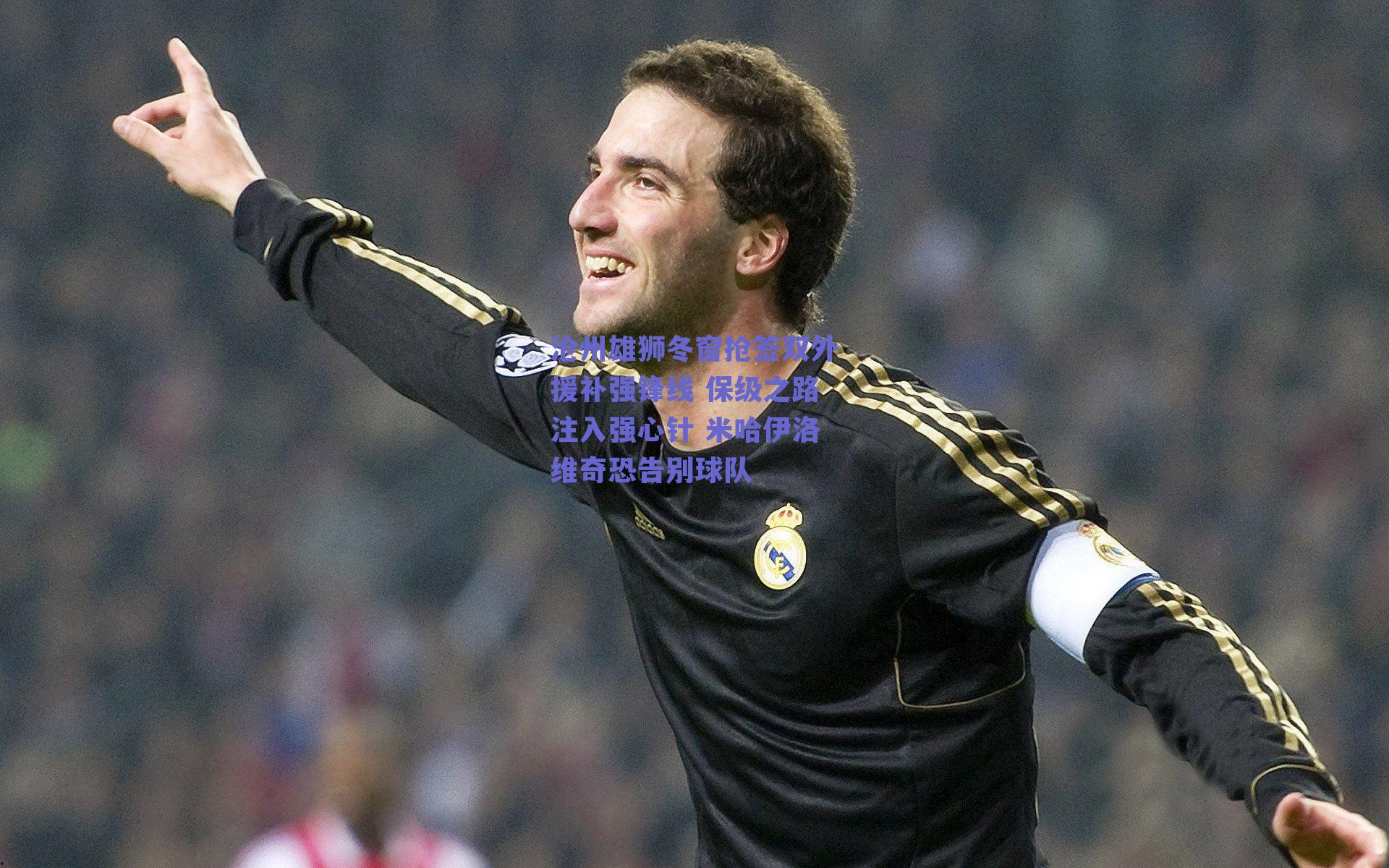 ng体育网页版-沧州雄狮冬窗抢签双外援补强锋线 保级之路注入强心针 米哈伊洛维奇恐告别球队