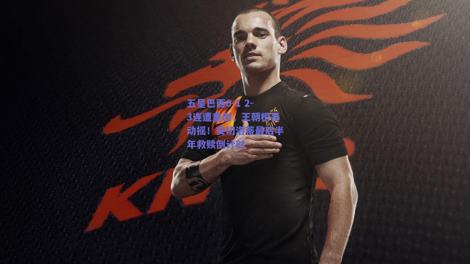 【ng体育平台】五星巴西0-1 2-3连遭重创，王朝根基动摇！安切洛蒂最后半年救赎倒计时