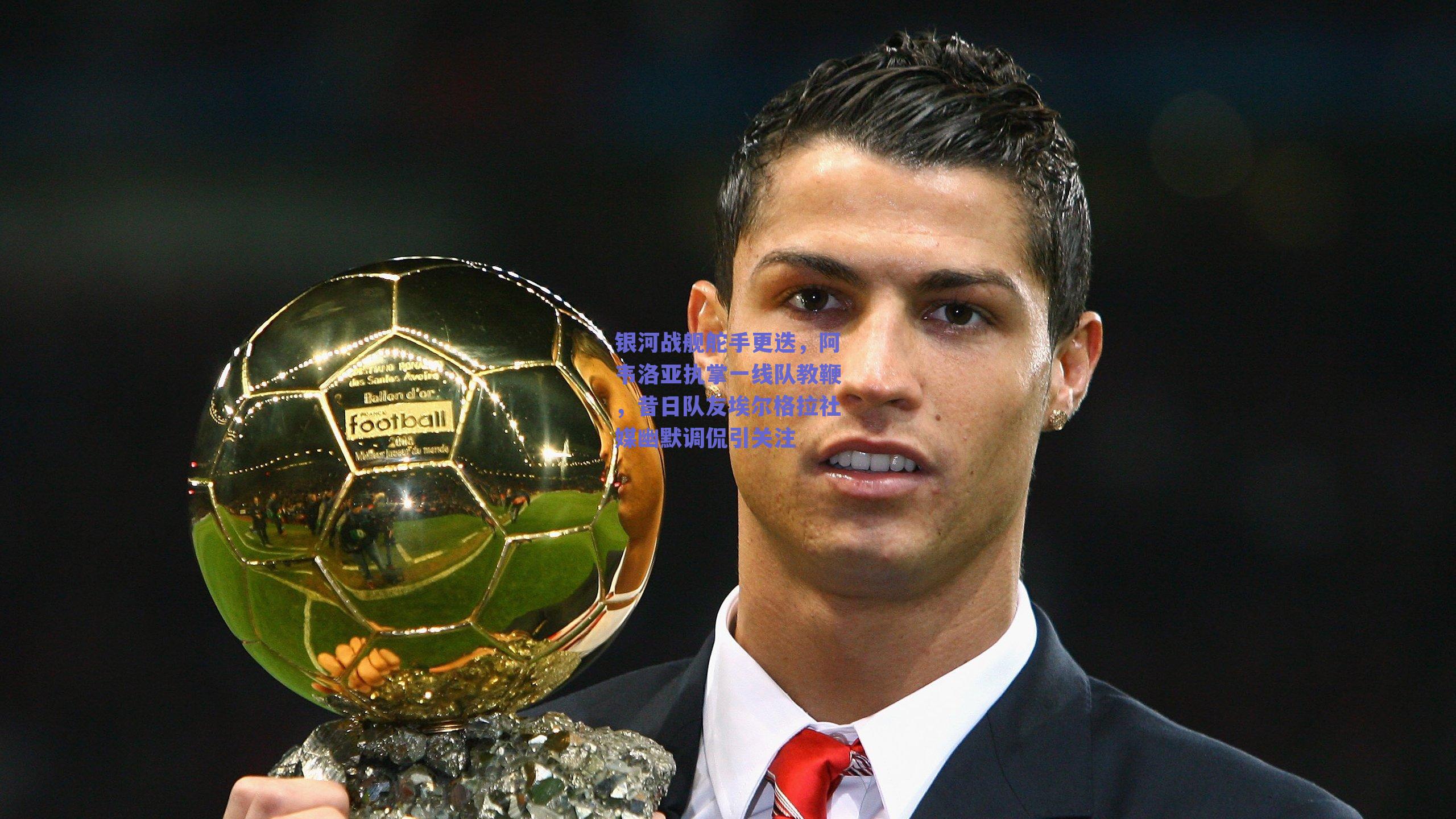 银河战舰舵手更迭，阿韦洛亚执掌一线队教鞭，昔日队友埃尔格拉社媒幽默调侃引关注