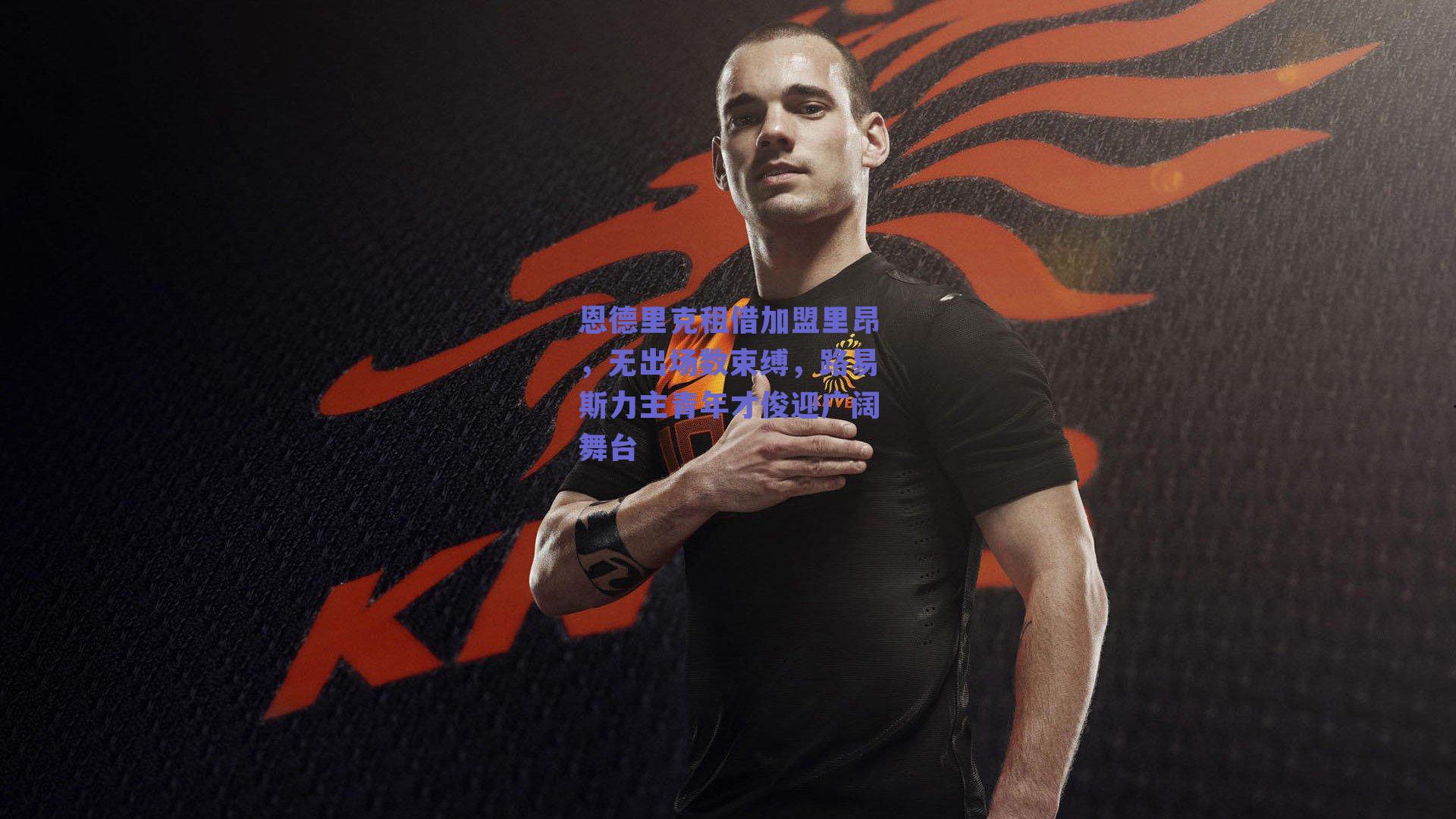 ng体育官网：恩德里克租借加盟里昂，无出场数束缚，路易斯力主青年才俊迎广阔舞台