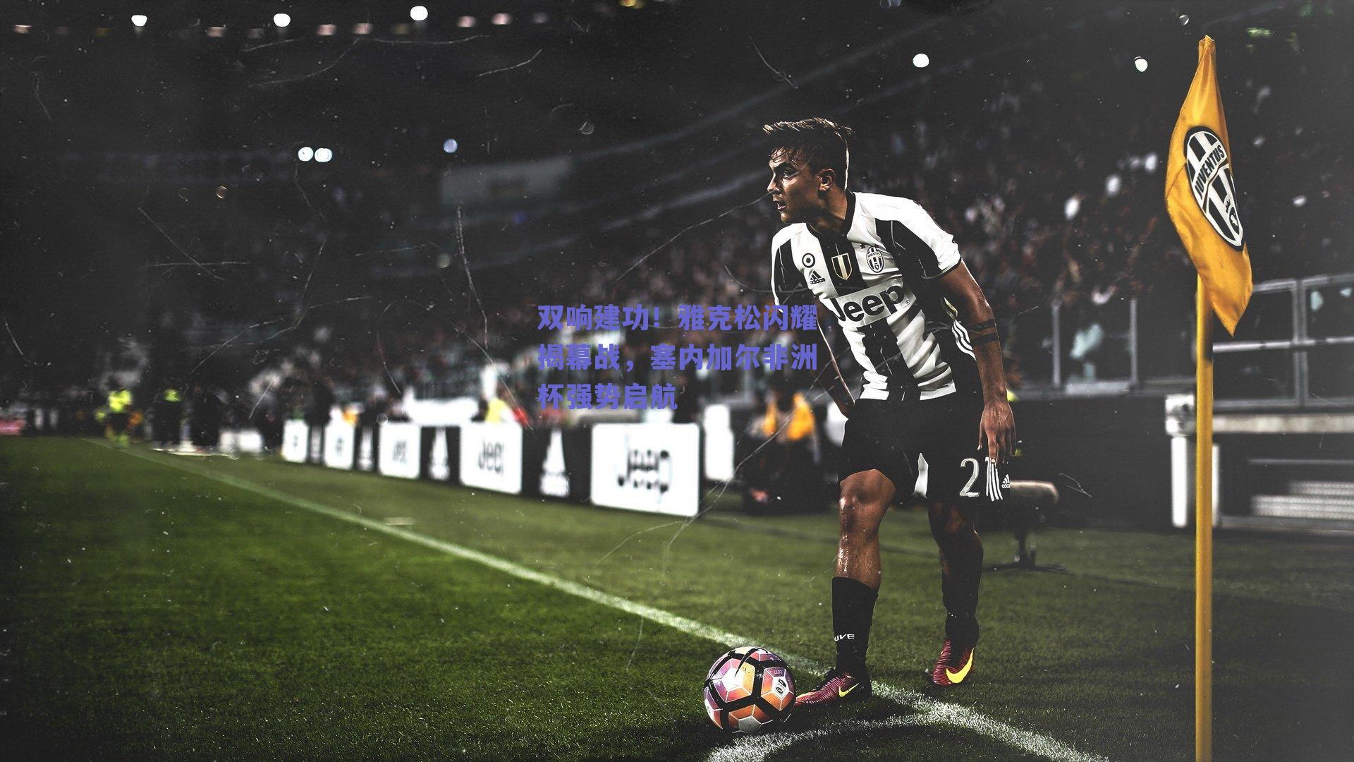 ng体育入口-双响建功！雅克松闪耀揭幕战，塞内加尔非洲杯强势启航